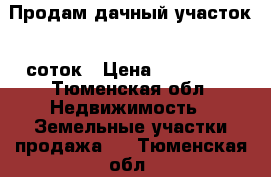 Продам дачный участок 5 соток › Цена ­ 150 000 - Тюменская обл. Недвижимость » Земельные участки продажа   . Тюменская обл.